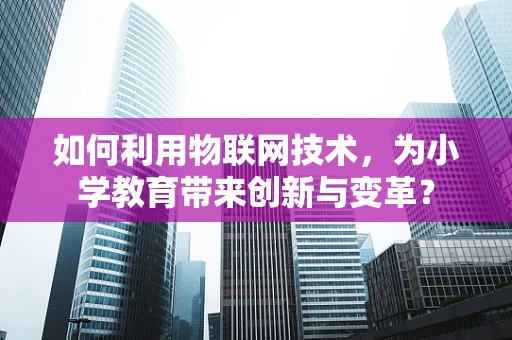 如何利用物联网技术，为小学教育带来创新与变革？