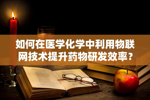 如何在医学化学中利用物联网技术提升药物研发效率？