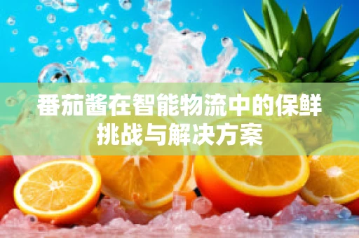 番茄酱在智能物流中的保鲜挑战与解决方案