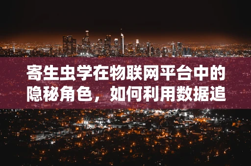 寄生虫学在物联网平台中的隐秘角色，如何利用数据追踪与管理寄生虫传播？