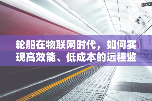 轮船在物联网时代，如何实现高效能、低成本的远程监控与维护？