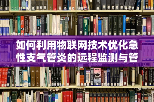 如何利用物联网技术优化急性支气管炎的远程监测与管理？