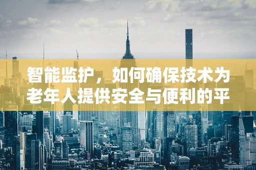 智能监护，如何确保技术为老年人提供安全与便利的平衡？