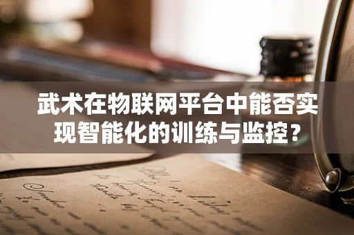 武术在物联网平台中能否实现智能化的训练与监控？