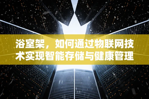 浴室架，如何通过物联网技术实现智能存储与健康管理？