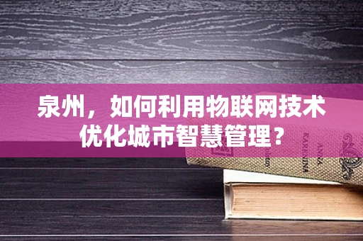 泉州，如何利用物联网技术优化城市智慧管理？