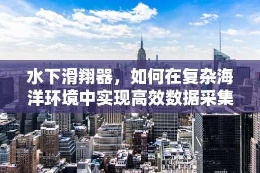 水下滑翔器，如何在复杂海洋环境中实现高效数据采集？