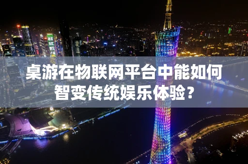 桌游在物联网平台中能如何智变传统娱乐体验？