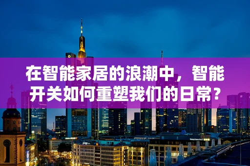 在智能家居的浪潮中，智能开关如何重塑我们的日常？