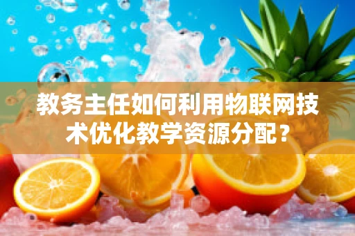 教务主任如何利用物联网技术优化教学资源分配？