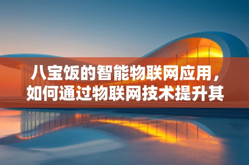 八宝饭的智能物联网应用，如何通过物联网技术提升其生产与配送的效率？