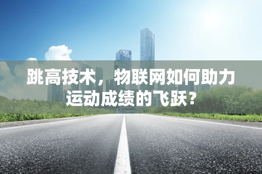 跳高技术，物联网如何助力运动成绩的飞跃？