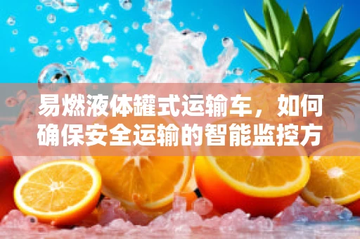 易燃液体罐式运输车，如何确保安全运输的智能监控方案？