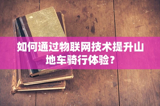 如何通过物联网技术提升山地车骑行体验？