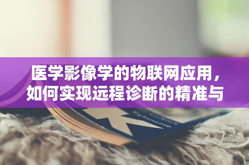 医学影像学的物联网应用，如何实现远程诊断的精准与高效？