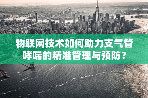 物联网技术如何助力支气管哮喘的精准管理与预防？