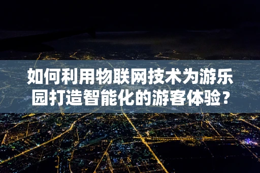 如何利用物联网技术为游乐园打造智能化的游客体验？