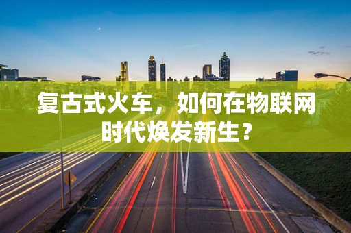 复古式火车，如何在物联网时代焕发新生？