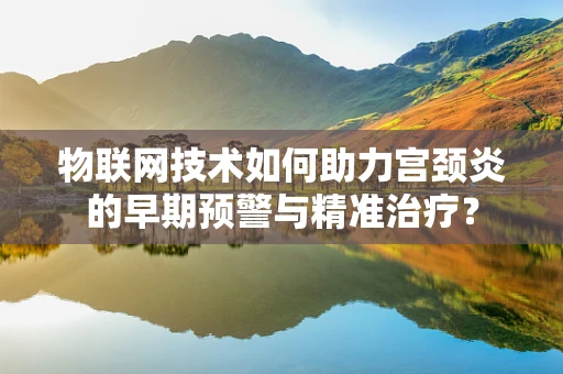 物联网技术如何助力宫颈炎的早期预警与精准治疗？