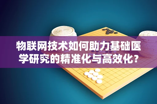 物联网技术如何助力基础医学研究的精准化与高效化？