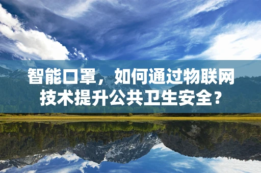 智能口罩，如何通过物联网技术提升公共卫生安全？