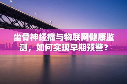 坐骨神经痛与物联网健康监测，如何实现早期预警？