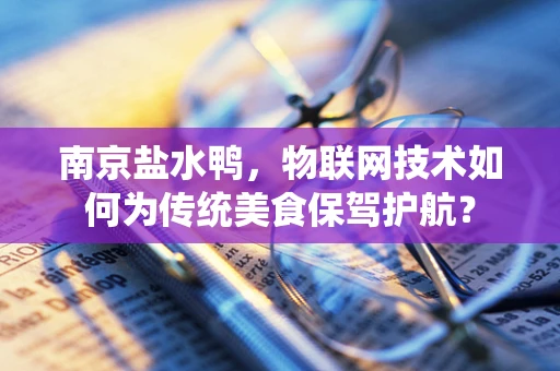 南京盐水鸭，物联网技术如何为传统美食保驾护航？