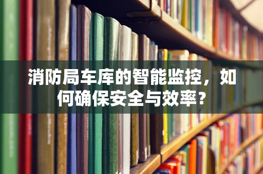 消防局车库的智能监控，如何确保安全与效率？