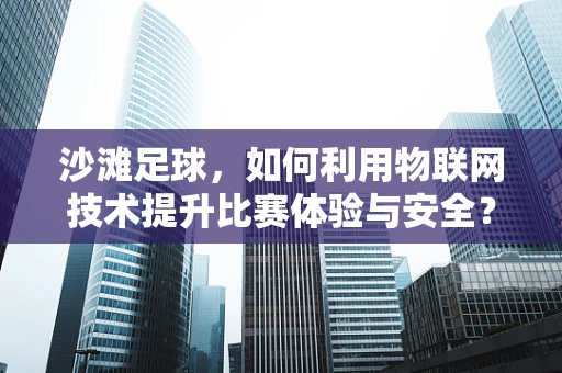 沙滩足球，如何利用物联网技术提升比赛体验与安全？