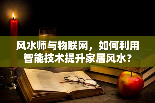 风水师与物联网，如何利用智能技术提升家居风水？