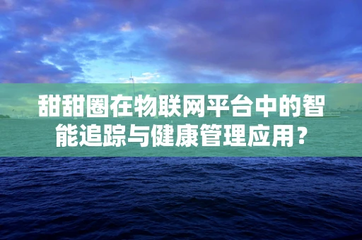 甜甜圈在物联网平台中的智能追踪与健康管理应用？