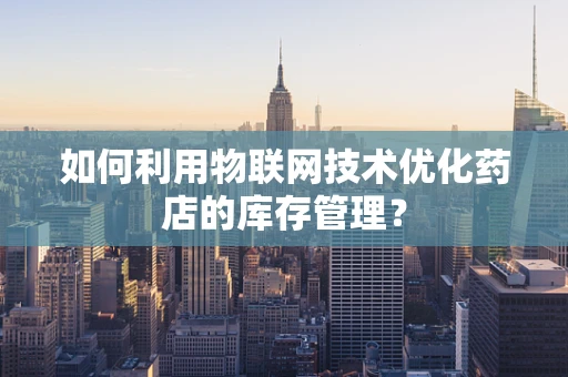 如何利用物联网技术优化药店的库存管理？