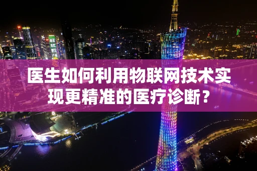 医生如何利用物联网技术实现更精准的医疗诊断？