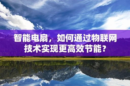 智能电扇，如何通过物联网技术实现更高效节能？