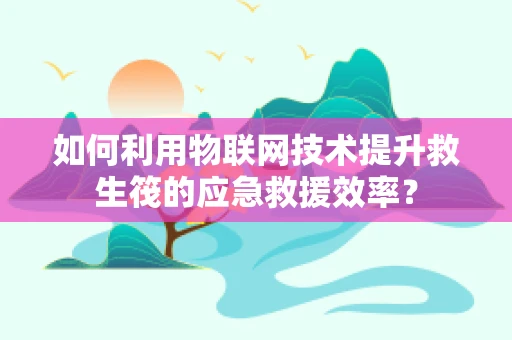 如何利用物联网技术提升救生筏的应急救援效率？