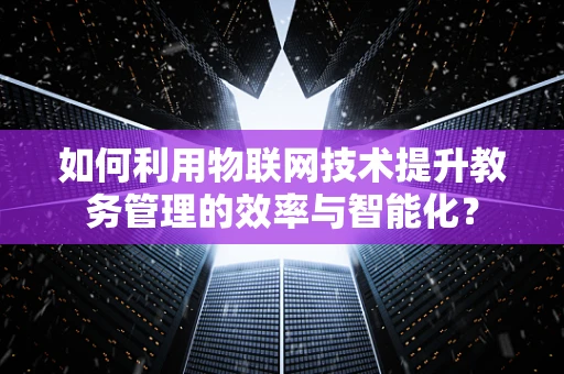 如何利用物联网技术提升教务管理的效率与智能化？