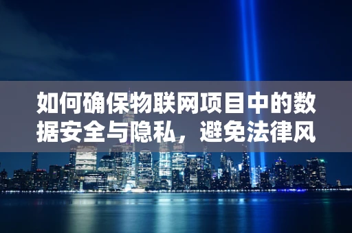 如何确保物联网项目中的数据安全与隐私，避免法律风险？