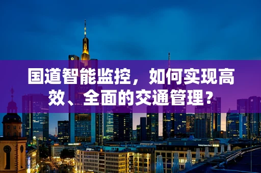 国道智能监控，如何实现高效、全面的交通管理？