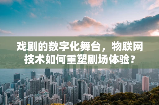 戏剧的数字化舞台，物联网技术如何重塑剧场体验？