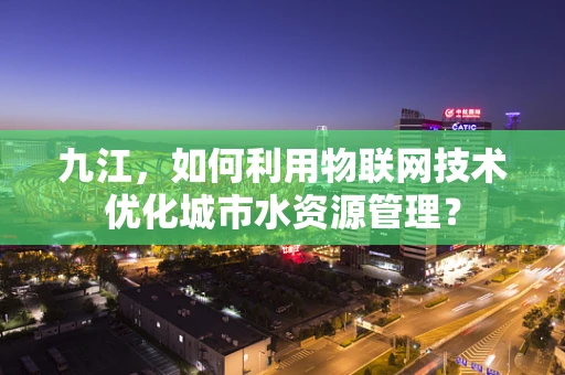 九江，如何利用物联网技术优化城市水资源管理？