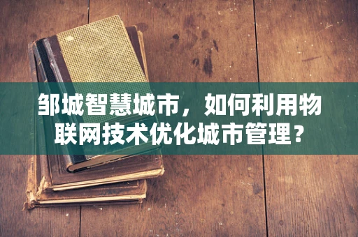 邹城智慧城市，如何利用物联网技术优化城市管理？