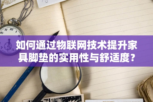 如何通过物联网技术提升家具脚垫的实用性与舒适度？