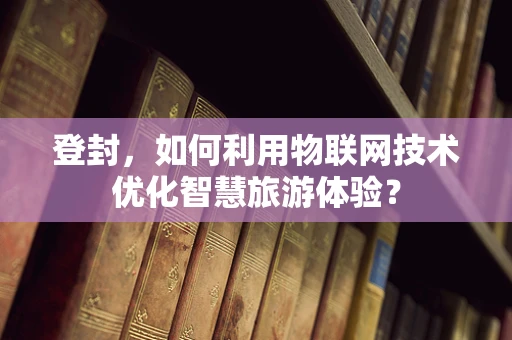 登封，如何利用物联网技术优化智慧旅游体验？