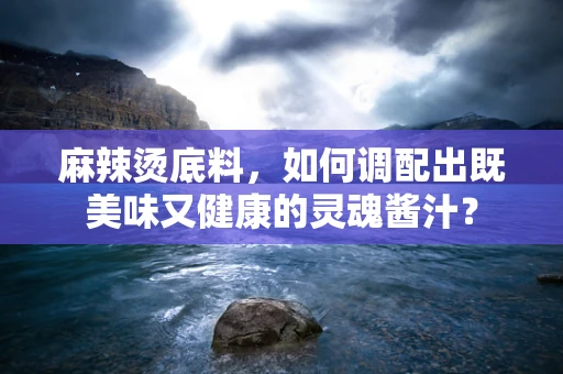 麻辣烫底料，如何调配出既美味又健康的灵魂酱汁？