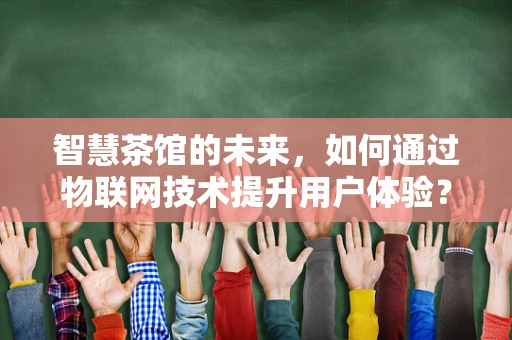 智慧茶馆的未来，如何通过物联网技术提升用户体验？