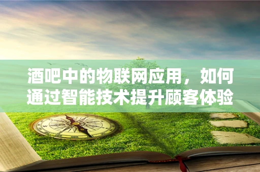 酒吧中的物联网应用，如何通过智能技术提升顾客体验？