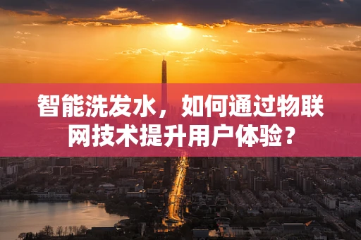 智能洗发水，如何通过物联网技术提升用户体验？