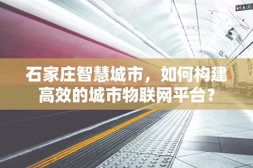 石家庄智慧城市，如何构建高效的城市物联网平台？