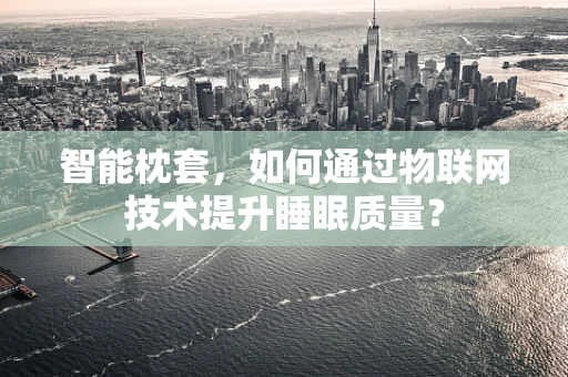 智能枕套，如何通过物联网技术提升睡眠质量？