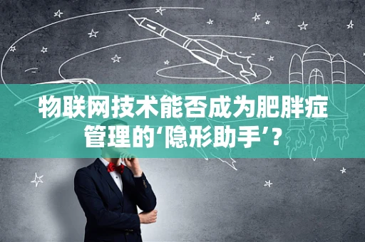 物联网技术能否成为肥胖症管理的‘隐形助手’？